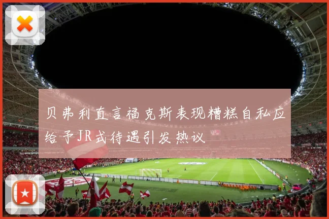 贝弗利直言福克斯表现糟糕自私应给予JR式待遇引发热议