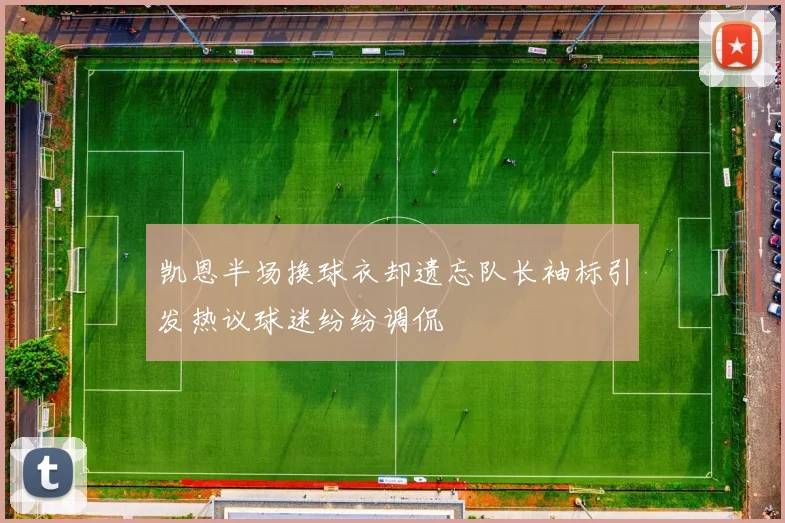 凯恩半场换球衣却遗忘队长袖标引发热议球迷纷纷调侃