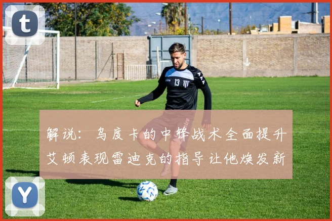 解说：乌度卡的中锋战术全面提升艾顿表现雷迪克的指导让他焕发新生