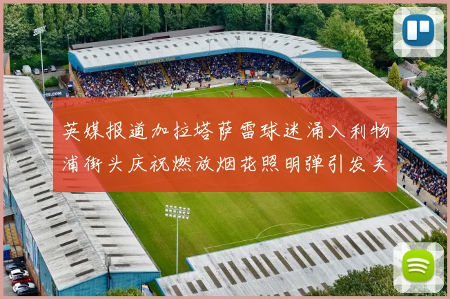 英媒报道加拉塔萨雷球迷涌入利物浦街头庆祝燃放烟花照明弹引发关注