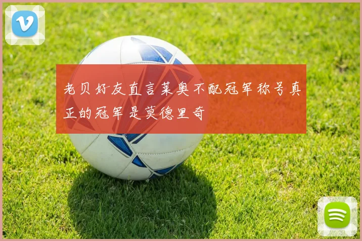老贝好友直言莱奥不配冠军称号真正的冠军是莫德里奇