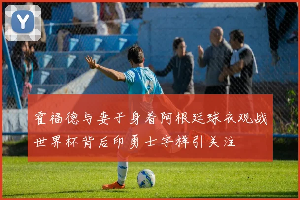 霍福德与妻子身着阿根廷球衣观战世界杯背后印勇士字样引关注