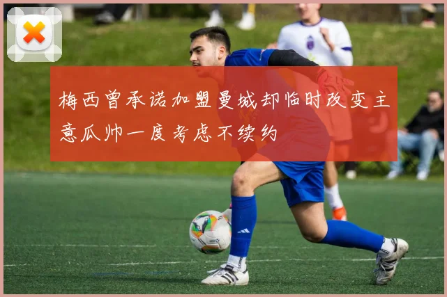 梅西曾承诺加盟曼城却临时改变主意瓜帅一度考虑不续约