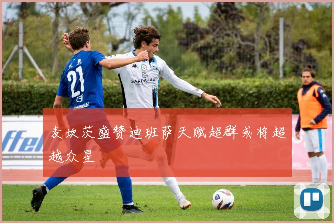 麦坎茨盛赞迪班萨天赋超群或将超越众星