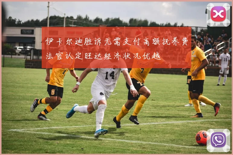 伊卡尔迪胜诉无需支付高额抚养费法官认定旺达经济状况优越