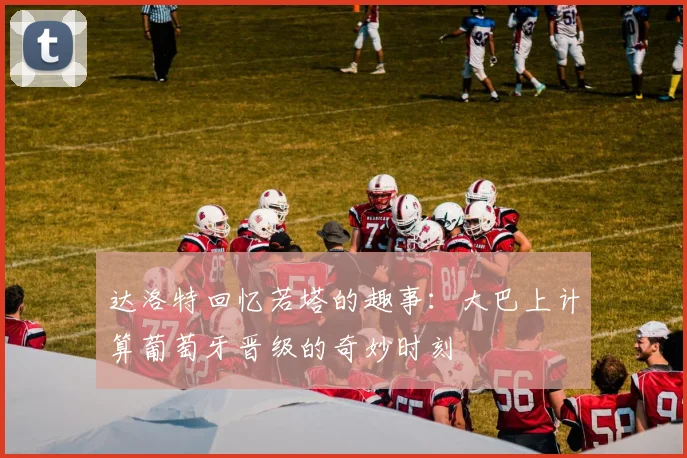 达洛特回忆若塔的趣事：大巴上计算葡萄牙晋级的奇妙时刻