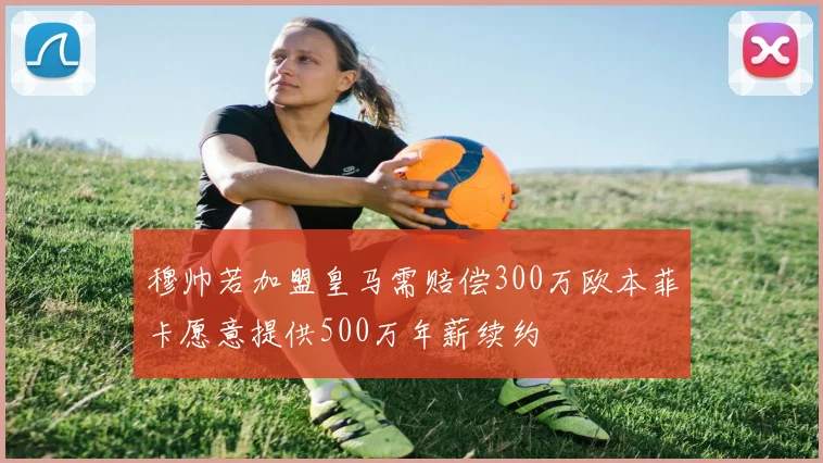 穆帅若加盟皇马需赔偿300万欧本菲卡愿意提供500万年薪续约