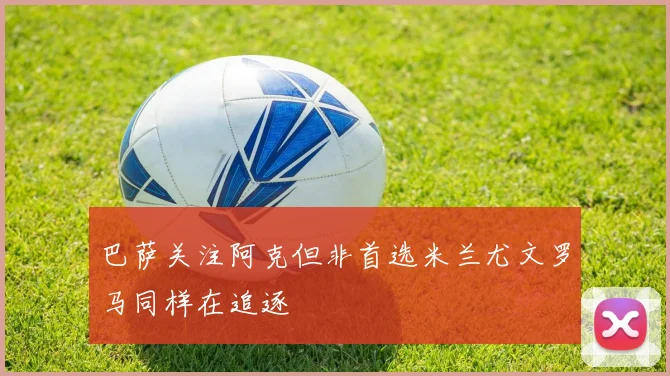 巴萨关注阿克但非首选米兰尤文罗马同样在追逐
