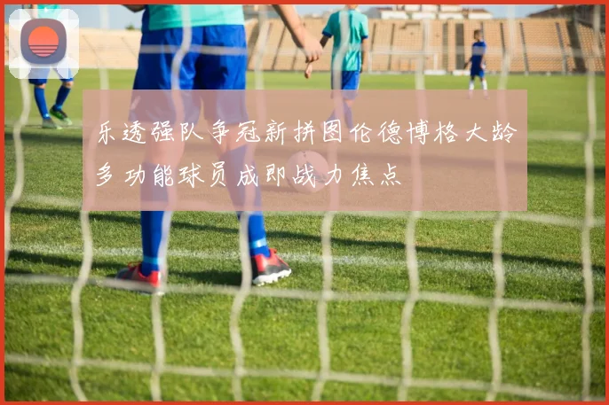 乐透强队争冠新拼图伦德博格大龄多功能球员成即战力焦点