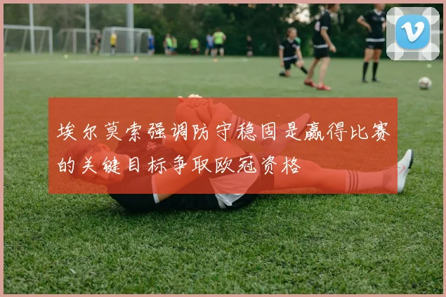 埃尔莫索强调防守稳固是赢得比赛的关键目标争取欧冠资格