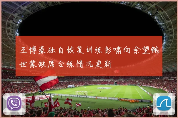 王博豪独自恢复训练彭啸向余望鲍世蒙缺席合练情况更新