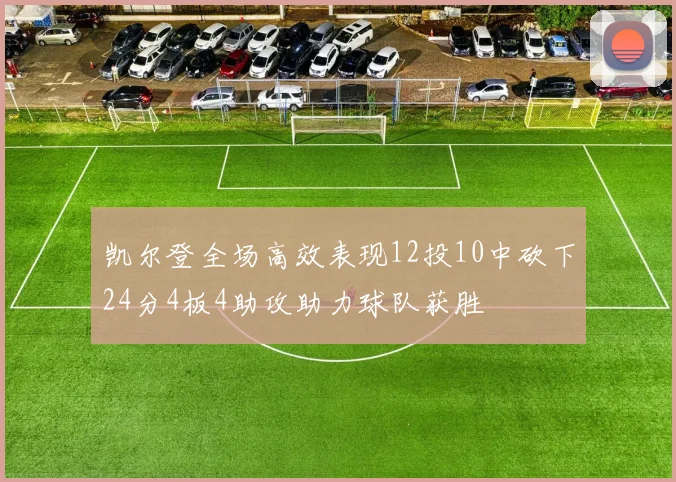 凯尔登全场高效表现12投10中砍下24分4板4助攻助力球队获胜