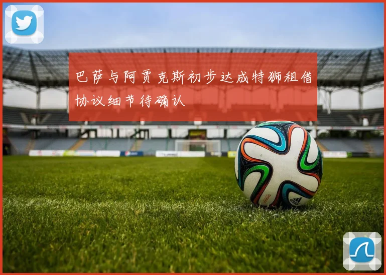 巴萨与阿贾克斯初步达成特狮租借协议细节待确认