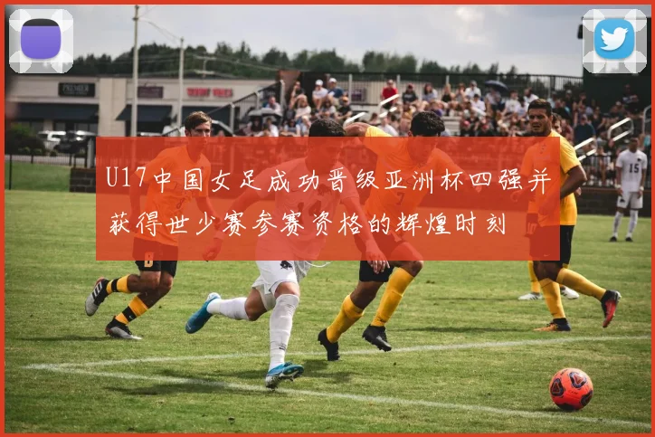 U17中国女足成功晋级亚洲杯四强并获得世少赛参赛资格的辉煌时刻