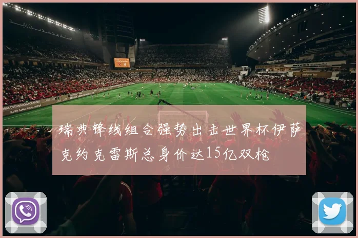 瑞典锋线组合强势出击世界杯伊萨克约克雷斯总身价达15亿双枪