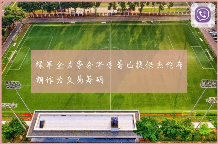 绿军全力争夺字母哥已提供杰伦布朗作为交易筹码