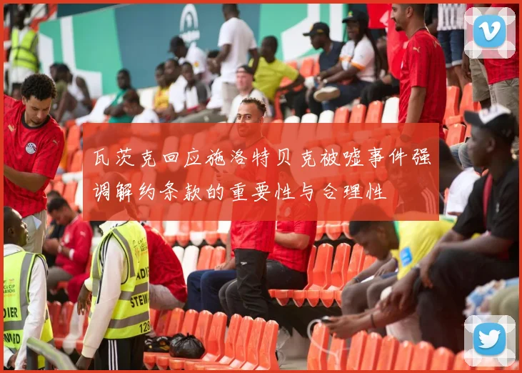 瓦茨克回应施洛特贝克被嘘事件强调解约条款的重要性与合理性