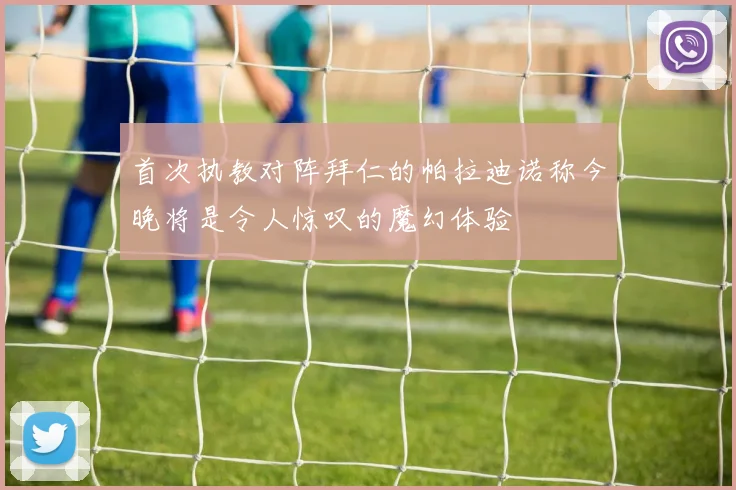 首次执教对阵拜仁的帕拉迪诺称今晚将是令人惊叹的魔幻体验