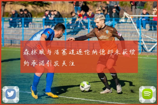 森林狼与活塞追逐伦纳德却未获续约承诺引发关注