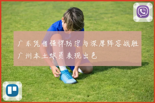广东凭借强悍防守与深厚阵容战胜广州本土球员表现出色