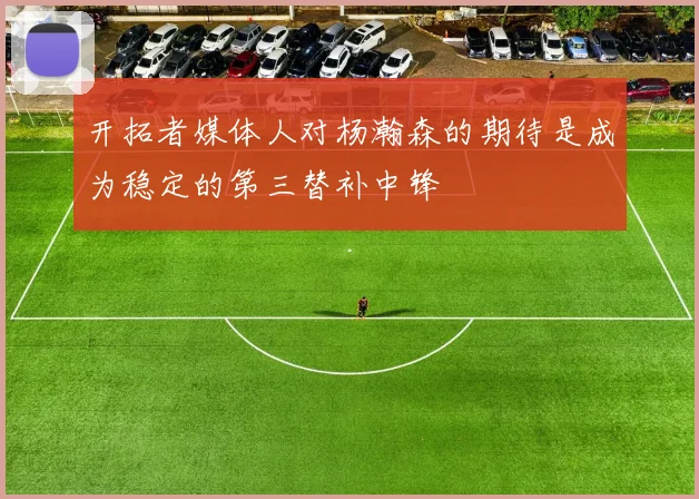开拓者媒体人对杨瀚森的期待是成为稳定的第三替补中锋