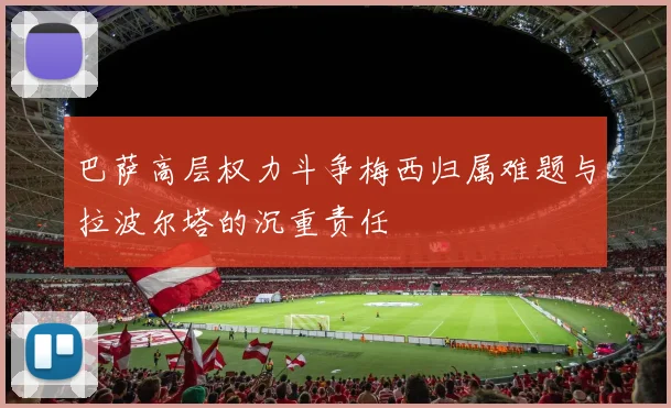 巴萨高层权力斗争梅西归属难题与拉波尔塔的沉重责任