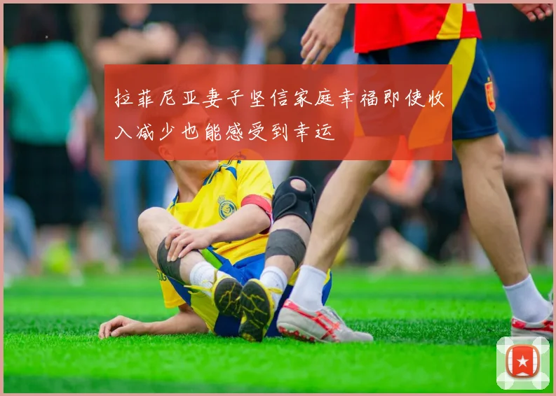 拉菲尼亚妻子坚信家庭幸福即使收入减少也能感受到幸运