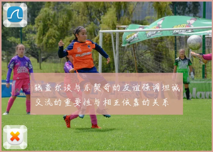 钱查尔谈与东契奇的友谊强调坦诚交流的重要性与相互依靠的关系