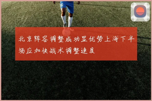 北京阵容调整成功显优势上海下半场应加快战术调整速度