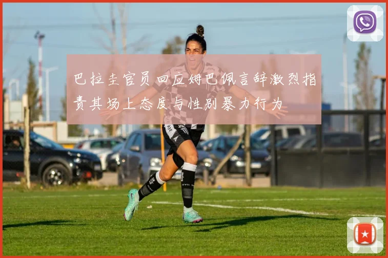 巴拉圭官员回应姆巴佩言辞激烈指责其场上态度与性别暴力行为