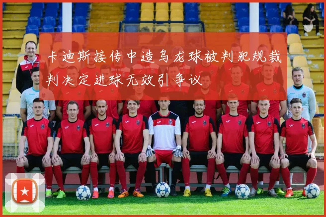 卡迪斯接传中造乌龙球被判犯规裁判决定进球无效引争议