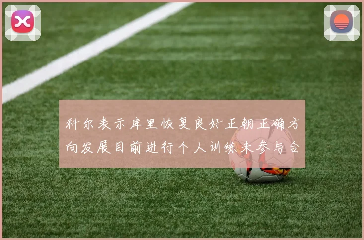 科尔表示库里恢复良好正朝正确方向发展目前进行个人训练未参与合练