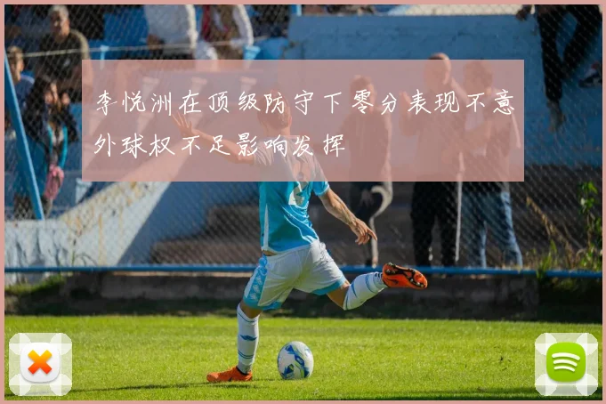 李悦洲在顶级防守下零分表现不意外球权不足影响发挥