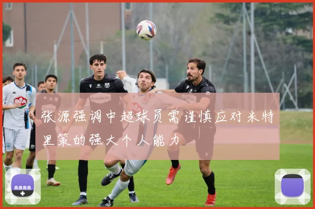 张源强调中超球员需谨慎应对米特里策的强大个人能力