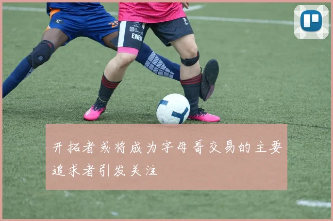 开拓者或将成为字母哥交易的主要追求者引发关注