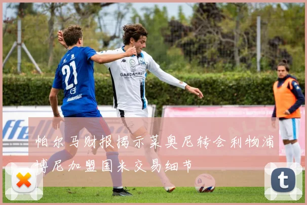 帕尔马财报揭示莱奥尼转会利物浦博尼加盟国米交易细节