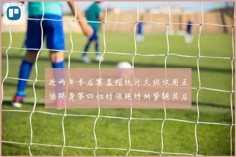 近两年季后赛盖帽统计文班仅用五场跻身第四切特领跑特纳紧随其后
