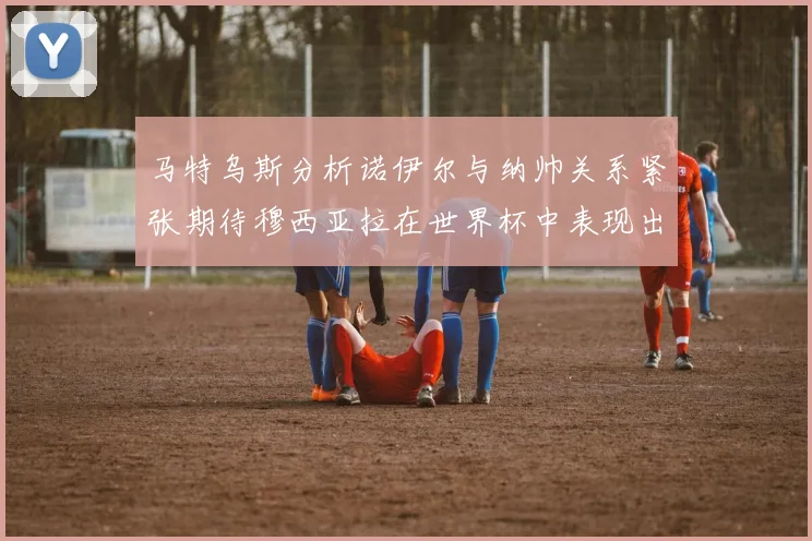 马特乌斯分析诺伊尔与纳帅关系紧张期待穆西亚拉在世界杯中表现出色