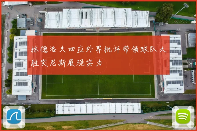 林德洛夫回应外界批评带领球队大胜突尼斯展现实力