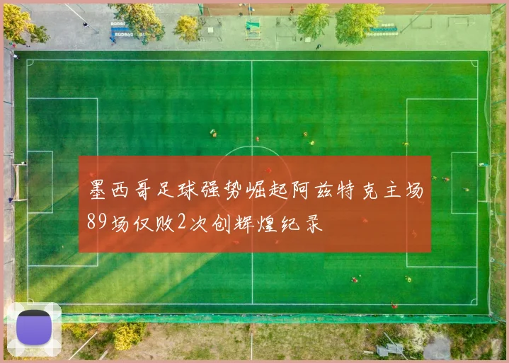墨西哥足球强势崛起阿兹特克主场89场仅败2次创辉煌纪录