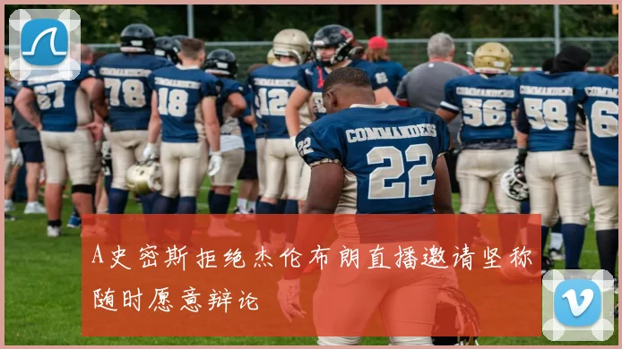 A史密斯拒绝杰伦布朗直播邀请坚称随时愿意辩论