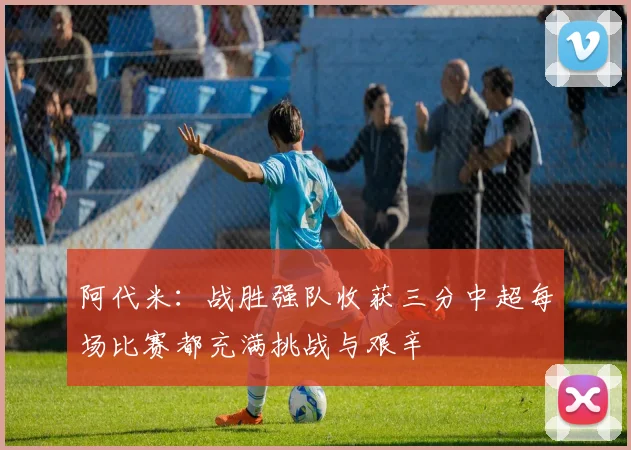 阿代米：战胜强队收获三分中超每场比赛都充满挑战与艰辛