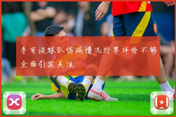 李可谈球队伤病情况外界评价不够全面引发关注