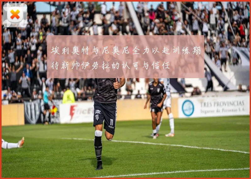 埃利奥特与尼奥尼全力以赴训练期待新帅伊劳拉的认可与信任