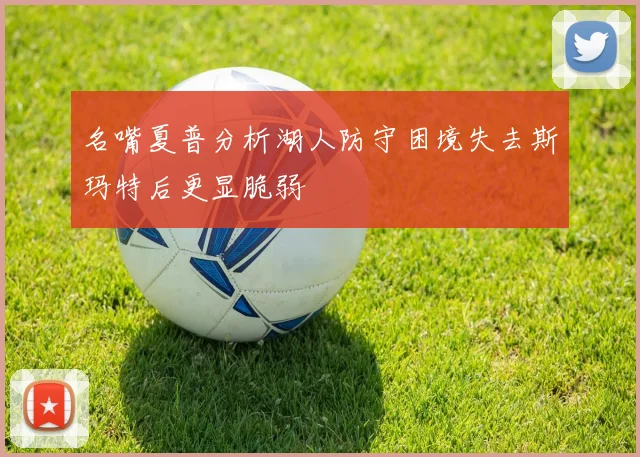 名嘴夏普分析湖人防守困境失去斯玛特后更显脆弱