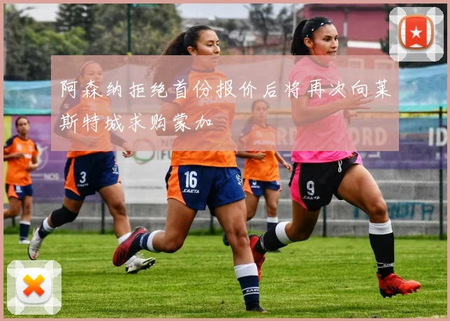 阿森纳拒绝首份报价后将再次向莱斯特城求购蒙加